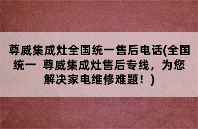 尊威集成灶全国统一售后电话(全国统一  尊威集成灶售后专线，为您解决家电维修难题！)